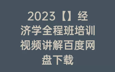 2023【】经济学全程班培训视频讲解百度网盘下载