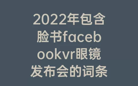 2023年包含脸书facebookvr眼镜发布会的词条