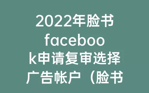 2023年脸书facebook申请复审选择广告帐户（脸书facebook广告号为什么会支付审核）