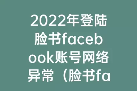 2023年登陆脸书facebook账号网络异常（脸书facebook注册登录为什么一直显示网络异常）