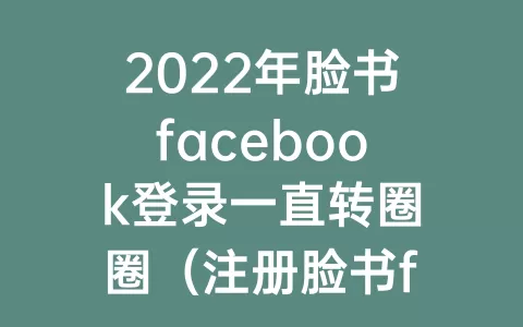 2023年脸书facebook登录一直转圈圈（注册脸书facebook一直转圈圈）
