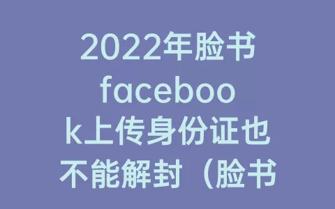 2023年脸书facebook上传身份证也不能解封（脸书facebook被禁了的身份还能再注册吗）