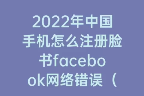 2023年中国手机怎么注册脸书facebook网络错误（脸书facebook手机注册网络错误是什么）