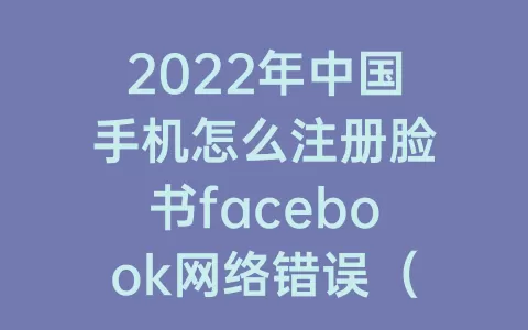2023年中国手机怎么注册脸书facebook网络错误（脸书facebook手机注册网络错误是什么）