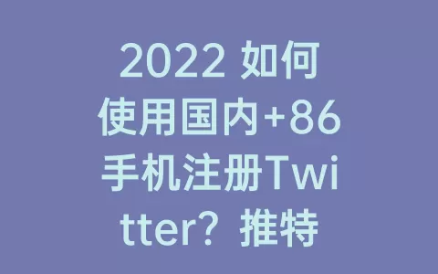 2022 如何使用国内+86手机注册Twitter？推特国内怎么注册