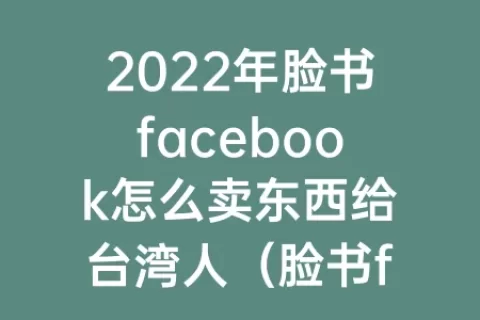 2023年脸书facebook怎么卖东西给台湾人（脸书facebook如何卖货给台湾）
