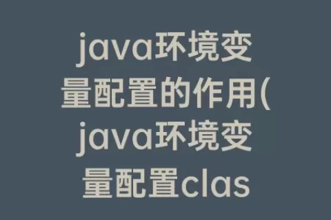 java环境变量配置的作用(java环境变量配置classpath的作用)