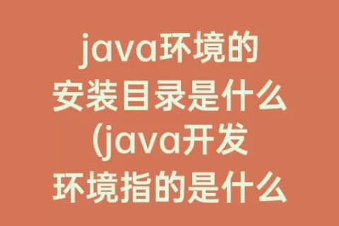 java环境的安装目录是什么(java开发环境指的是什么)