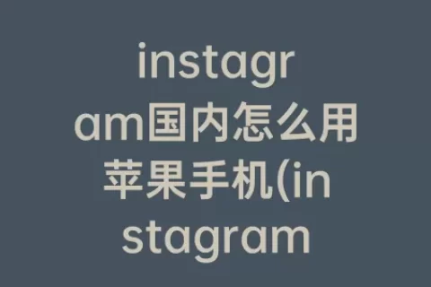 instagram国内怎么用苹果手机(instagram苹果手机怎么注册)