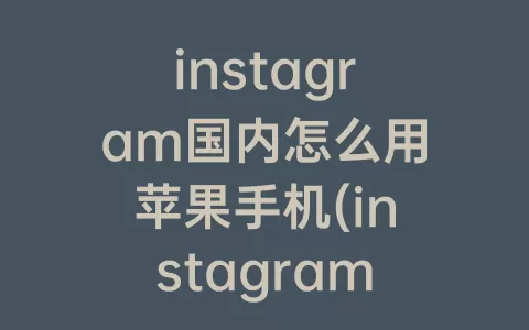 instagram国内怎么用苹果手机(instagram苹果手机怎么注册)