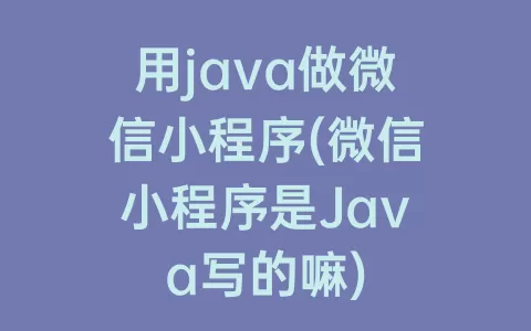 用java做微信小程序(微信小程序是Java写的嘛)
