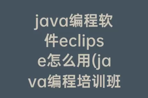 java编程软件eclipse怎么用(java编程培训班怎样)