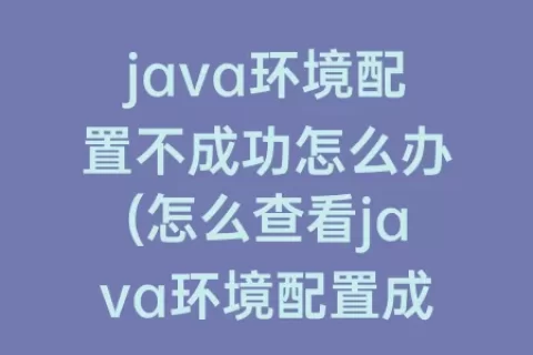 java环境配置不成功怎么办(怎么查看java环境配置成功)