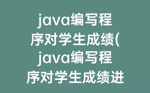 java编写程序对学生成绩(java编写程序对学生成绩进行分类)