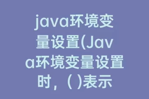 java环境变量设置(Java环境变量设置时，( )表示JDK的安装目录)