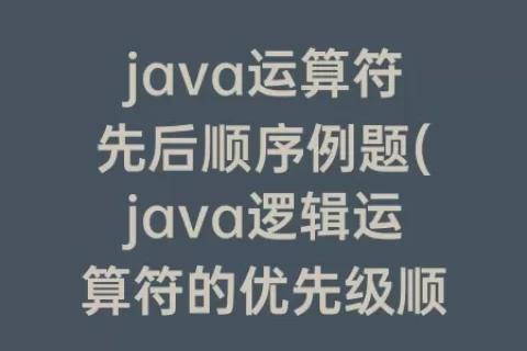 java运算符先后顺序例题(java逻辑运算符的优先级顺序)