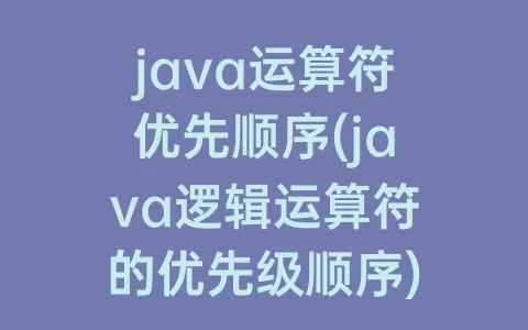 java运算符优先顺序(java逻辑运算符的优先级顺序)