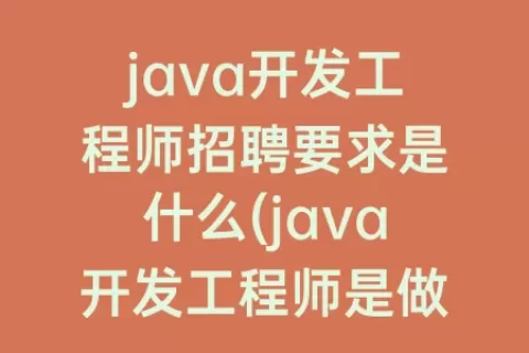 java开发工程师招聘要求是什么(java开发工程师是做什么的)