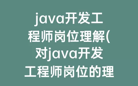 java开发工程师岗位理解(对java开发工程师岗位的理解)