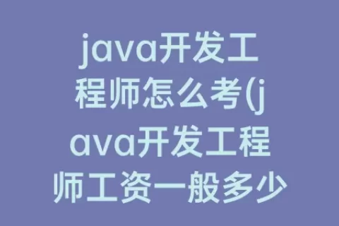 java开发工程师怎么考(java开发工程师工资一般多少)