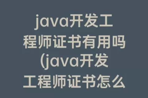 java开发工程师证书有用吗(java开发工程师证书怎么考)