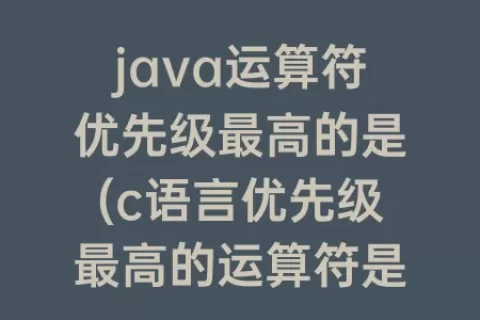 java运算符优先级最高的是(c语言优先级最高的运算符是)