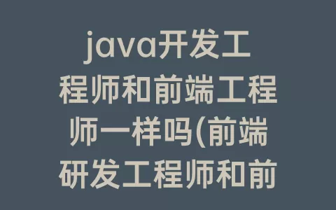 java开发工程师和前端工程师一样吗(前端研发工程师和前端开发工程师)