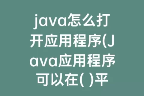 java怎么打开应用程序(Java应用程序可以在( )平台上直接运行)
