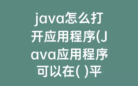 java怎么打开应用程序(Java应用程序可以在( )平台上直接运行)