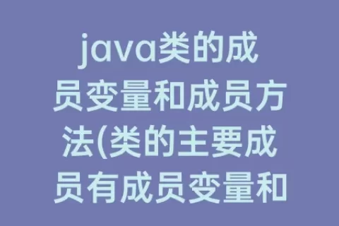 java类的成员变量和成员方法(类的主要成员有成员变量和)