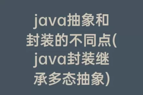 java抽象和封装的不同点(java封装继承多态抽象)