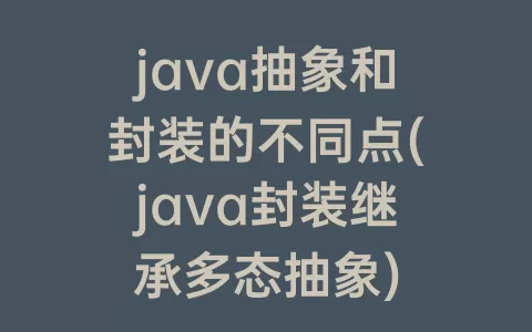 java抽象和封装的不同点(java封装继承多态抽象)