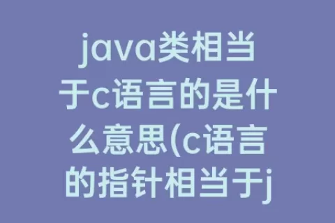 java类相当于c语言的是什么意思(c语言的指针相当于java的什么)