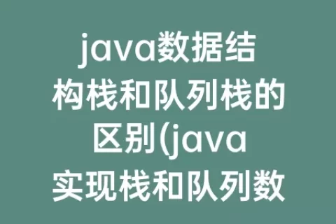 java数据结构栈和队列栈的区别(java实现栈和队列数据结构)