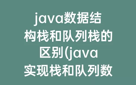 java数据结构栈和队列栈的区别(java实现栈和队列数据结构)