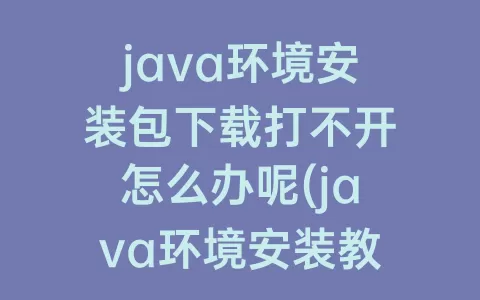 java环境安装包下载打不开怎么办呢(java环境安装教程)