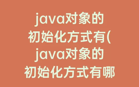java对象的初始化方式有(java对象的初始化方式有哪些)