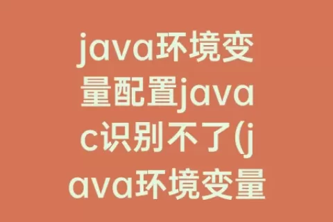 java环境变量配置javac识别不了(java环境变量配置后javac不成功)