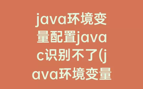java环境变量配置javac识别不了(java环境变量配置后javac不成功)