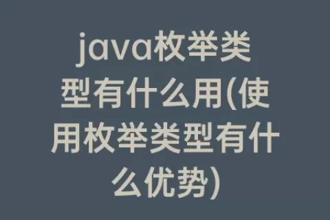 java枚举类型有什么用(使用枚举类型有什么优势)