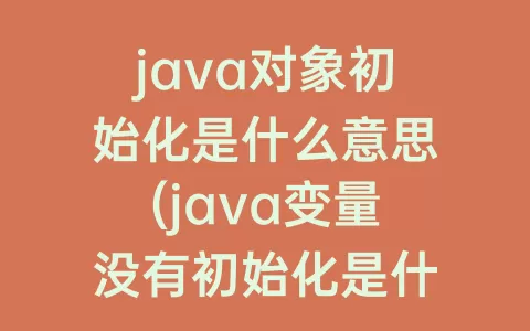java对象初始化是什么意思(java变量没有初始化是什么意思)