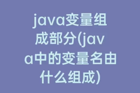 java变量组成部分(java中的变量名由什么组成)