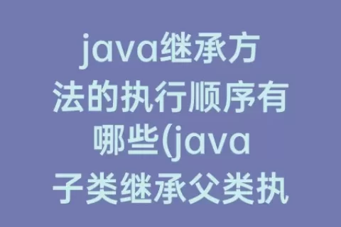 java继承方法的执行顺序有哪些(java子类继承父类执行顺序)
