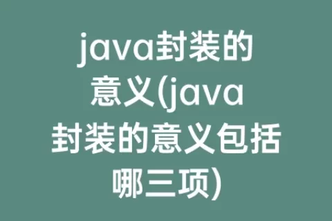 java封装的意义(java封装的意义包括哪三项)
