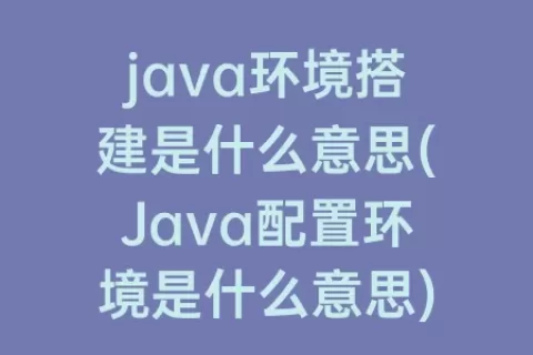 java环境搭建是什么意思(Java配置环境是什么意思)