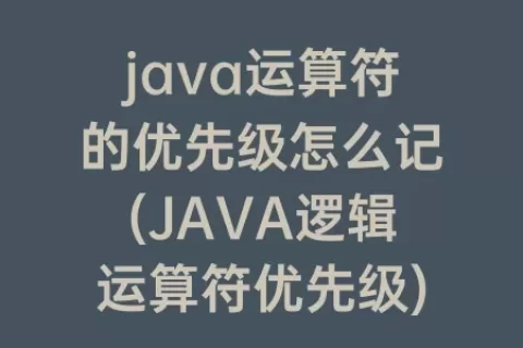 java运算符的优先级怎么记(JAVA逻辑运算符优先级)