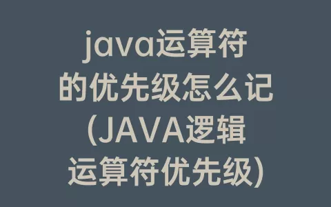 java运算符的优先级怎么记(JAVA逻辑运算符优先级)