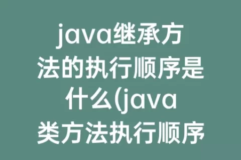 java继承方法的执行顺序是什么(java类方法执行顺序)
