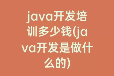 java开发培训多少钱(java开发是做什么的)