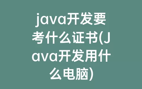 java开发要考什么证书(Java开发用什么电脑)